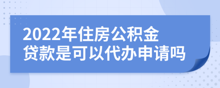 2022年住房公积金贷款是可以代办申请吗