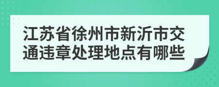 江苏省徐州市新沂市交通违章处理地点有哪些