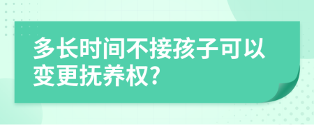 多长时间不接孩子可以变更抚养权?