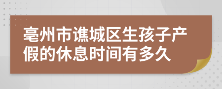 亳州市谯城区生孩子产假的休息时间有多久