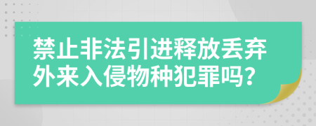 禁止非法引进释放丢弃外来入侵物种犯罪吗？
