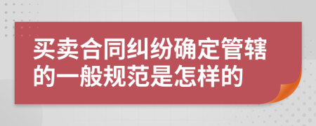 买卖合同纠纷确定管辖的一般规范是怎样的