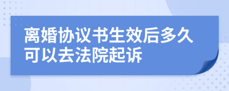 离婚协议书生效后多久可以去法院起诉