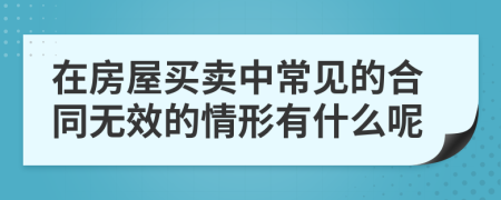 在房屋买卖中常见的合同无效的情形有什么呢