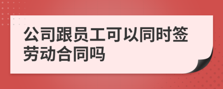 公司跟员工可以同时签劳动合同吗