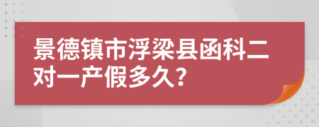 景德镇市浮梁县函科二对一产假多久？