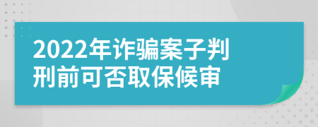 2022年诈骗案子判刑前可否取保候审