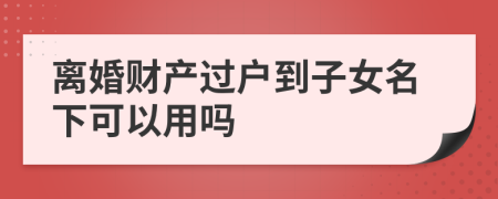 离婚财产过户到子女名下可以用吗