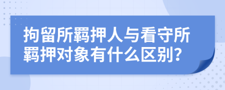 拘留所羁押人与看守所羁押对象有什么区别？