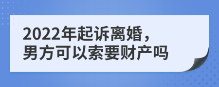 2022年起诉离婚，男方可以索要财产吗