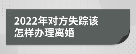 2022年对方失踪该怎样办理离婚