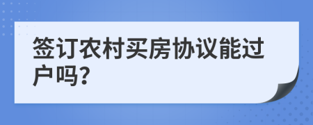 签订农村买房协议能过户吗？