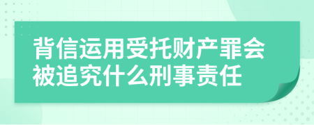 背信运用受托财产罪会被追究什么刑事责任