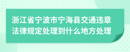 浙江省宁波市宁海县交通违章法律规定处理到什么地方处理