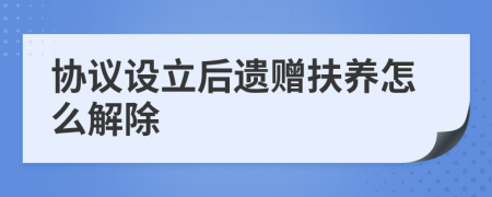 协议设立后遗赠扶养怎么解除