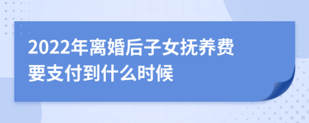 2022年离婚后子女抚养费要支付到什么时候