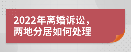 2022年离婚诉讼，两地分居如何处理