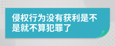 侵权行为没有获利是不是就不算犯罪了