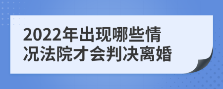 2022年出现哪些情况法院才会判决离婚