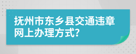 抚州市东乡县交通违章网上办理方式？