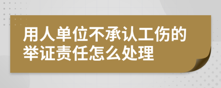 用人单位不承认工伤的举证责任怎么处理