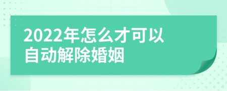 2022年怎么才可以自动解除婚姻