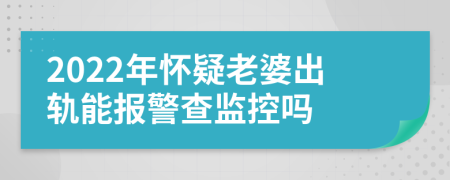 2022年怀疑老婆出轨能报警查监控吗