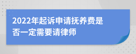 2022年起诉申请抚养费是否一定需要请律师