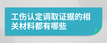 工伤认定调取证据的相关材料都有哪些