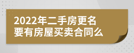 2022年二手房更名要有房屋买卖合同么