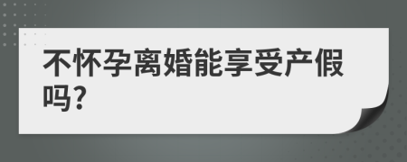 不怀孕离婚能享受产假吗?