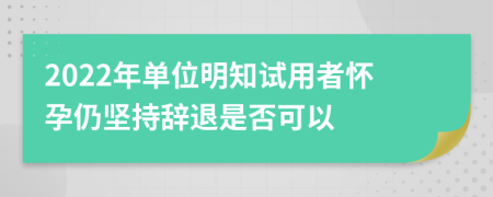 2022年单位明知试用者怀孕仍坚持辞退是否可以