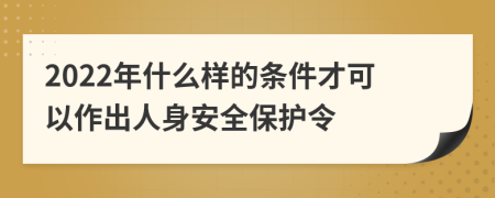 2022年什么样的条件才可以作出人身安全保护令