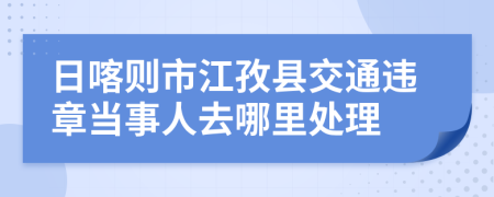 日喀则市江孜县交通违章当事人去哪里处理