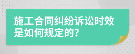 施工合同纠纷诉讼时效是如何规定的？