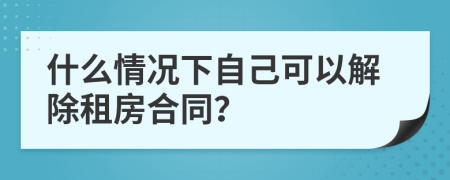 什么情况下自己可以解除租房合同？