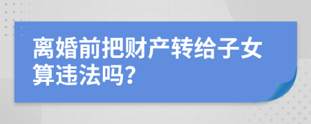 离婚前把财产转给子女算违法吗？