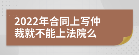 2022年合同上写仲裁就不能上法院么