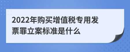 2022年购买增值税专用发票罪立案标准是什么