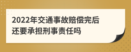 2022年交通事故赔偿完后还要承担刑事责任吗