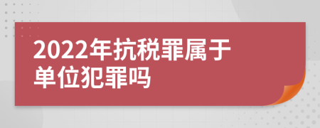 2022年抗税罪属于单位犯罪吗