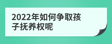 2022年如何争取孩子抚养权呢