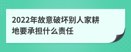 2022年故意破坏别人家耕地要承担什么责任