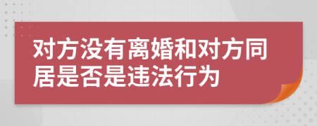 对方没有离婚和对方同居是否是违法行为