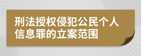 刑法授权侵犯公民个人信息罪的立案范围