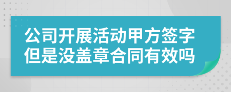 公司开展活动甲方签字但是没盖章合同有效吗