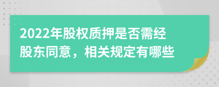 2022年股权质押是否需经股东同意，相关规定有哪些