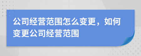 公司经营范围怎么变更，如何变更公司经营范围