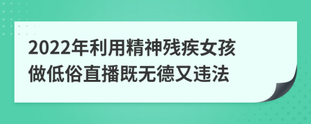 2022年利用精神残疾女孩做低俗直播既无德又违法