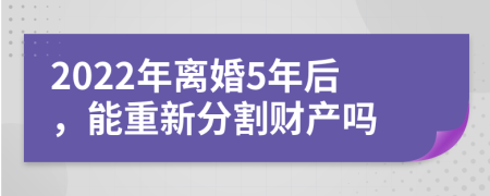 2022年离婚5年后，能重新分割财产吗